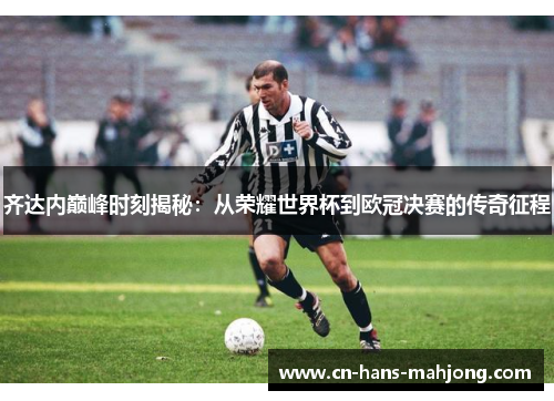 齐达内巅峰时刻揭秘：从荣耀世界杯到欧冠决赛的传奇征程