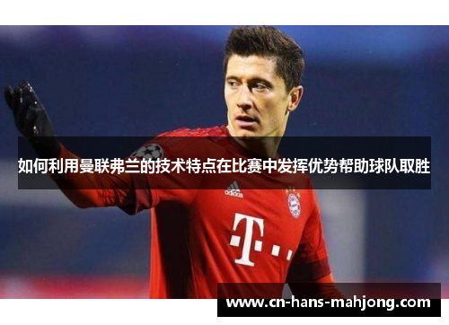 如何利用曼联弗兰的技术特点在比赛中发挥优势帮助球队取胜