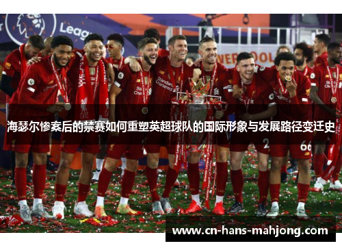海瑟尔惨案后的禁赛如何重塑英超球队的国际形象与发展路径变迁史
