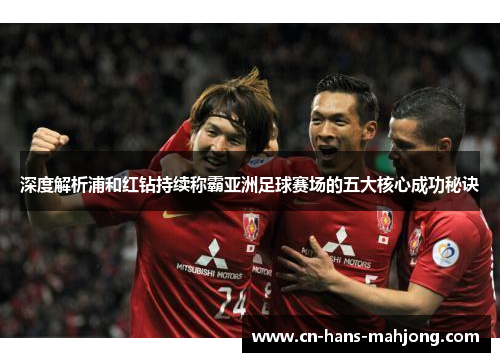 深度解析浦和红钻持续称霸亚洲足球赛场的五大核心成功秘诀 深度解析浦和红钻持续称霸亚洲足球赛场的五大核心成功秘诀