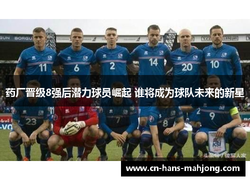 药厂晋级8强后潜力球员崛起 谁将成为球队未来的新星 药厂晋级8强后潜力球员崛起 谁将成为球队未来的新星