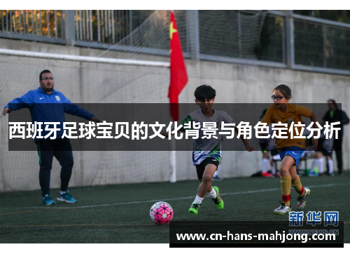 西班牙足球宝贝的文化背景与角色定位分析 西班牙足球宝贝的文化背景与角色定位分析