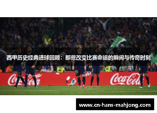 西甲历史经典进球回顾：那些改变比赛命运的瞬间与传奇时刻