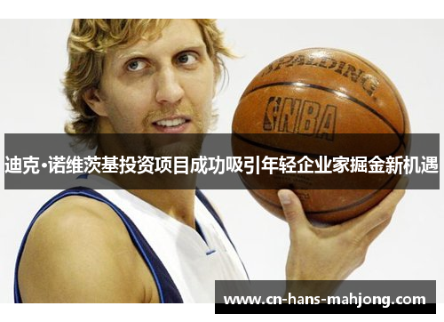 迪克·诺维茨基投资项目成功吸引年轻企业家掘金新机遇 迪克·诺维茨基投资项目成功吸引年轻企业家掘金新机遇