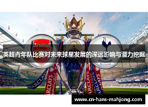 英超青年队比赛对未来球星发展的深远影响与潜力挖掘 英超青年队比赛对未来球星发展的深远影响与潜力挖掘