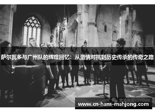 萨尔瓦多与广州队的辉煌回忆：从激情对抗到历史传承的传奇之路