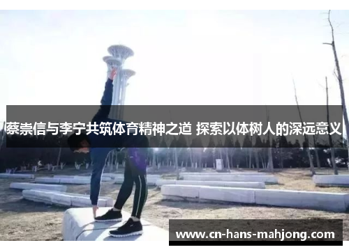 蔡崇信与李宁共筑体育精神之道 探索以体树人的深远意义 蔡崇信与李宁共筑体育精神之道 探索以体树人的深远意义