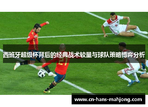 西班牙超级杯背后的经典战术较量与球队策略博弈分析