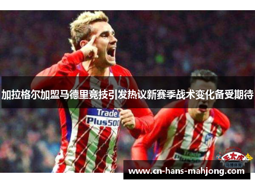 加拉格尔加盟马德里竞技引发热议新赛季战术变化备受期待