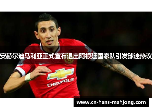 安赫尔迪马利亚正式宣布退出阿根廷国家队引发球迷热议