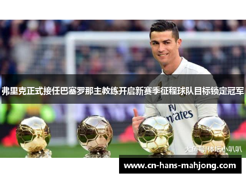 弗里克正式接任巴塞罗那主教练开启新赛季征程球队目标锁定冠军 弗里克正式接任巴塞罗那主教练开启新赛季征程球队目标锁定冠军