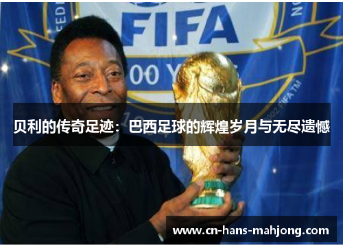 贝利的传奇足迹：巴西足球的辉煌岁月与无尽遗憾