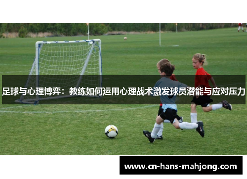 足球与心理博弈:教练如何运用心理战术激发球员潜能与应对压力 足球与心理博弈:教练如何运用心理战术激发球员潜能与应对压力