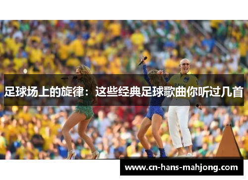 足球场上的旋律:这些经典足球歌曲你听过几首 足球场上的旋律:这些经典足球歌曲你听过几首