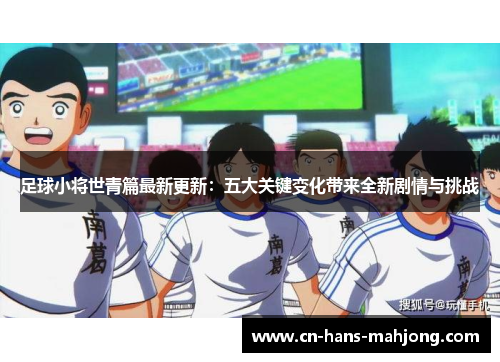 足球小将世青篇最新更新:五大关键变化带来全新剧情与挑战 足球小将世青篇最新更新:五大关键变化带来全新剧情与挑战