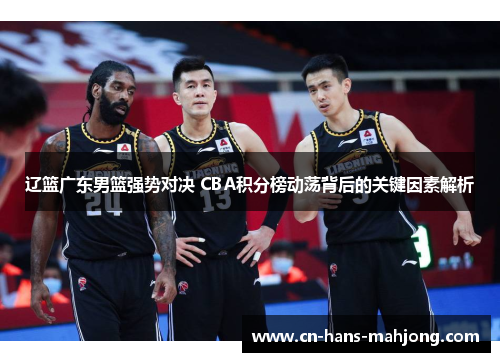 辽篮广东男篮强势对决 CBA积分榜动荡背后的关键因素解析 辽篮广东男篮强势对决 CBA积分榜动荡背后的关键因素解析
