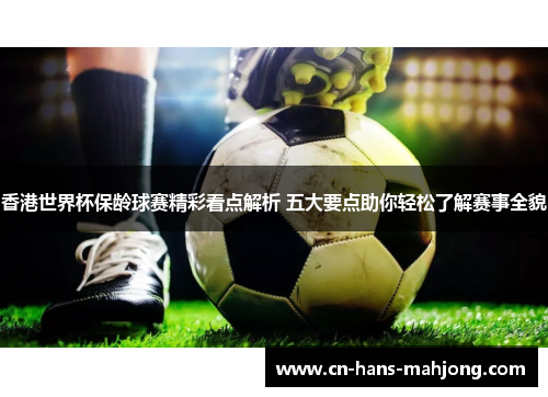 香港世界杯保龄球赛精彩看点解析 五大要点助你轻松了解赛事全貌 香港世界杯保龄球赛精彩看点解析 五大要点助你轻松了解赛事全貌